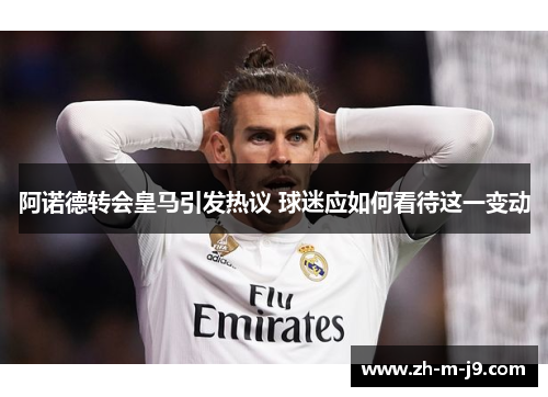 阿诺德转会皇马引发热议 球迷应如何看待这一变动 阿诺德转会皇马引发热议 球迷应如何看待这一变动