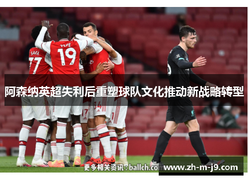阿森纳英超失利后重塑球队文化推动新战略转型 阿森纳英超失利后重塑球队文化推动新战略转型
