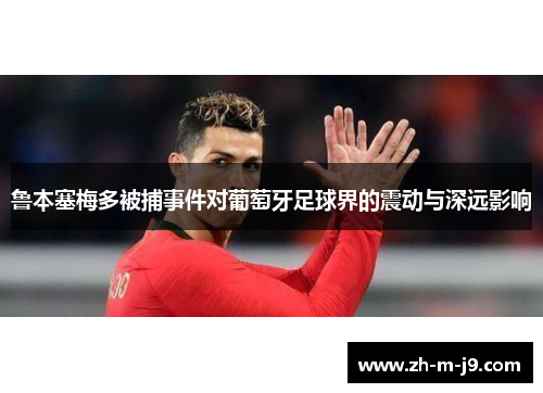 鲁本塞梅多被捕事件对葡萄牙足球界的震动与深远影响