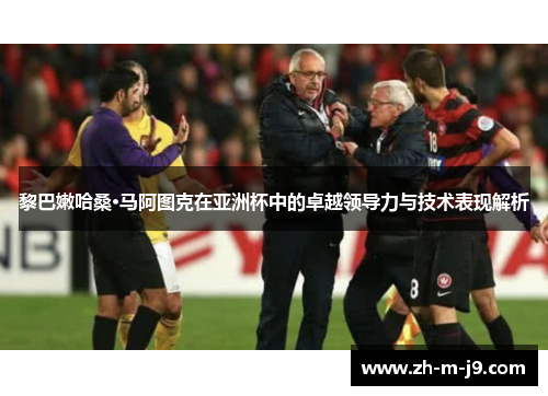 黎巴嫩哈桑·马阿图克在亚洲杯中的卓越领导力与技术表现解析