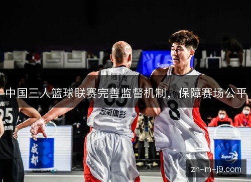 中国三人篮球联赛完善监督机制，保障赛场公平