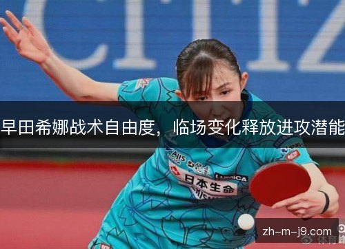 早田希娜战术自由度,临场变化释放进攻潜能 早田希娜战术自由度,临场变化释放进攻潜能