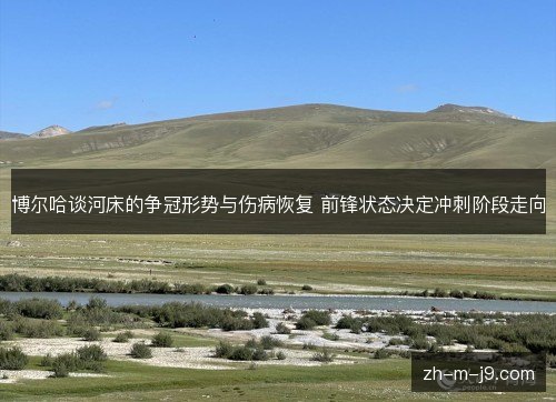 博尔哈谈河床的争冠形势与伤病恢复 前锋状态决定冲刺阶段走向 博尔哈谈河床的争冠形势与伤病恢复 前锋状态决定冲刺阶段走向